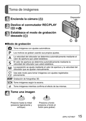 Page 15 (SPA) VQT4B27   15
Toma de imágenes
Encienda la cámara ()Disparador
Deslice el conmutador REC/PLAY 
(
) a 
Establezca el modo de grabación 
deseado (
)
 ■Modo de grabación
Tome imágenes con ajustes automáticos.
Los motivos se graban usando sus propios ajustes.
La velocidad del obturador se determina automáticamente mediante el 
valor de apertura que usted establece.
El valor de apertura se determina automáticamente mediante la 
velocidad del obturador que usted establece.
La exposición se ajusta...