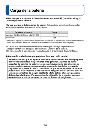 Page 13- 13 -
Carga de la batería
 
• Use siempre el adaptador AC (suministrado), el cable USB (suministrado) y la 
batería para esta cámara.
¡Cargue siempre la batería antes de usarla! (la batería se suministra descargada)  • Cargue la batería mientras está en la cámara.
Estado de la cámara Carga
Apagada (también en [Modo hiber.] ( →57))Sí
Encendida No
∗
∗
  Durante la reproducción solamente, la cámara funciona con la alime\
ntación suministrada desde una 
toma de corriente a través del cable USB...