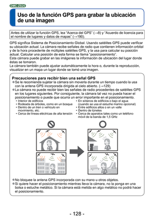 Page 128- 128 -
 
Uso de la función GPS para grabar la ubicación 
de una imagen
DMC-ZS20
Antes de utilizar la función GPS, lea “Acerca del GPS” (→8) y “Acuerdo de licencia para 
el nombre de lugares y datos de mapas” ( →190).
GPS significa Sistema de Posicionamiento Global. Usando satélites GPS\
 puede verificar 
su ubicación actual. La cámara recibe señales de radio que cont\
ienen información orbital 
y de la hora procedente de múltiples satélites GPS, y la usa para \
calcular su posición 
actual. Calcular una...