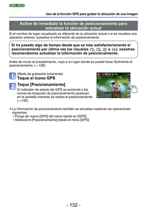 Page 132- 132 -
Uso de la función GPS para grabar la ubicación de una imagen
DMC-ZS20
 Active de inmediato la función de posicionamiento para actualizar la ubicación actual
Si el nombre de lugar visualizado es diferente de la ubicación actual\
 o si se visualiza una 
ubicación anterior, actualice la información de posicionamiento.
Si ha pasado algo de tiempo desde que se hizo satisfactoriamente el 
posicionamiento por última vez (se visualiza , ,  o ), nosotros 
recomendamos actualizar la información de...