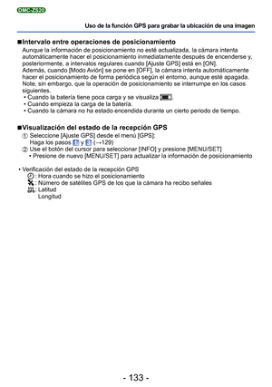 Page 133- 133 -
Uso de la función GPS para grabar la ubicación de una imagen
DMC-ZS20
 
■Intervalo entre operaciones de posicionamiento
Aunque la información de posicionamiento no esté actualizada, la c\
ámara intenta 
automáticamente hacer el posicionamiento inmediatamente después de\
 encenderse y, 
posteriormente, a intervalos regulares cuando [Ajuste GPS] está en [O\
N].
Además, cuando [Modo Avión] se pone en [OFF], la cámara intenta automáticamente 
hacer el posicionamiento de forma periódica según el...