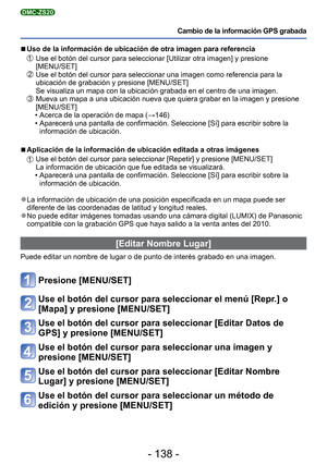 Page 138- 138 -
Cambio de la información GPS grabada
DMC-ZS20
 
■Uso de la información de ubicación de otra imagen para referencia \
   Use el botón del cursor para seleccionar [Utilizar otra imagen] y pre\
sione 
[MENU/SET]
  Use el botón del cursor para seleccionar una imagen como referencia p\
ara la 
ubicación de grabación y presione [MENU/SET]
Se visualiza un mapa con la ubicación grabada en el centro de una ima\
gen.
  Mueva un mapa a una ubicación nueva que quiera grabar en la imagen y \
presione...