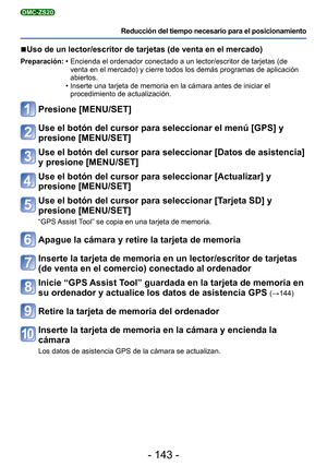 Page 143- 143 -
Reducción del tiempo necesario para el posicionamiento
DMC-ZS20
 
■ Uso de un lector/escritor de tarjetas (de venta en el mercado)
Preparación:  • Encienda el ordenador conectado a un lector/escritor de tarjetas (de 
venta en el mercado) y cierre todos los demás programas de aplicació\
n 
abiertos.
 • Inserte una tarjeta de memoria en la cámara antes de iniciar el  procedimiento de actualización.
Presione [MENU/SET]
Use el botón del cursor para seleccionar el menú [GPS] y 
presione [MENU/SET]
Use...