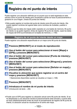 Page 153- 153 -
 
Registro de mi punto de interés
DMC-ZS20
Puede registrar una ubicación definida por el usuario que no está \
registrada en esta 
cámara como mi punto de interés para visualizarla cuando se hace e\
l posicionamiento o 
grabarla en una imagen. (Hasta 50 puntos de interés)
 
●Sólo puede registrar el nombre del punto de interés como Mi punto \
de interés. (No 
puede registrar nombres de lugares tales como nombres de ciudades, puebl\
os o 
aldeas.)
 
●A menos que los datos de mapas estén copiados en...