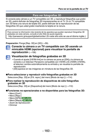 Page 160- 160 -
Para ver en la pantalla de un TV
 Para ver fotografías 3D
Si conecta esta cámara a un TV compatible con 3D, y reproduce fotografías que grabó 
en 3D, podrá disfrutar de fotografías 3D impresionantes en el TV. Si un TV compatible 
con 3D tiene una ranura de tarjeta SD, podrá disfrutar de la reproduc\
ción de las 
fotografías 3D que usted grabó insertando la tarjeta en la ranura.\
Para conocer la información más reciente de los aparatos que puede\
n reproducir fotografías 3D 
grabadas con esta...