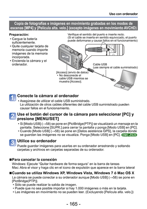 Page 165- 165 -
Uso con ordenador
Conecte la cámara al ordenador
 • Asegúrese de utilizar el cable USB suministrado.La utilización de otros cables diferentes del cable USB suministrado \
pueden 
causar fallos en el funcionamiento.
Use el botón del cursor de la cámara para seleccionar [PC] y 
presione [MENU/SET]
 
• Si [Modo USB] (→58) se pone en [PictBridge(PTP)] se visualizará un mensaje en la 
pantalla. Seleccione [SUPR.] para cerrar la pantalla y ponga [Modo USB] \
en [PC].
 • Cuando [Modo USB] ( →58) se pone...