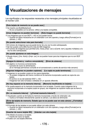 Page 176- 176 -
Visualizaciones de mensajes
Los significados y las respuestas necesarias a los mensajes principales \
visualizados en 
el monitor LCD.
[Esta tarjeta de memoria no se puede usar.]
 
●Se insertó una MultiMediaCard. 
  → No es compatible con la cámara. Utilice una tarjeta compatible.
[Unas imágenes no pueden borrarse]     [Esta imagen no puede borrarse\
]
 
●Las imágenes que no son DCF ( →42) no se pueden borrar.
  →  Guarde los datos necesarios en un ordenador o en otro aparato y luego ut\
ilice...