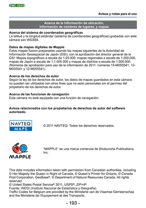 Page 193- 193 -
Avisos y notas para el uso
DMC-ZS20
Avisos relacionados con los propietarios de derechos de autor del softwar\
e 
autorizado.
© 2011 NAVTEQ. Todos los derechos reservados.
“MAPPLE” es una marca comercial de Shobunsha Publications, 
Inc.
This data includes information taken with permission from Canadian autho\
rities, including 
© Her Majesty the Queen in Right of Canada, © Queen’s Printer for Ontario, © Canada 
Post Corporation, GeoBase
®, © Department of Natural Resources Canada. All rights...