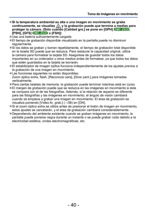 Page 40- 40 -
Toma de imágenes en movimiento
 
●Si la temperatura ambiental es alta o una imagen en movimiento se graba \
continuamente, se visualiza  y la grabación puede que termine a medias para 
proteger la cámara. (Sólo cuando [Calidad gra.] se pone en [GPH] \
DMC-ZS20, 
[PSH], [GFS] DMC-ZS20 o [FSH]) 
●Use una batería suficientemente cargada. 
●El tiempo de grabación disponible visualizado en la pantalla puede no\
 disminuir 
regularmente.
 
●Si los datos se graban y borran repetidamente, el tiempo de...