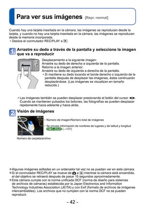 Page 42- 42 -
 
Para ver sus imágenes  [Repr. normal]
 
●Algunas imágenes editadas en un ordenador tal vez no se puedan ver en\
 esta cámara. 
●Si el conmutador REC/PLAY se mueve de  a  mientras la cámara está encendida, 
el del objetivo se retraerá después de pasar 15 segundos aproximad\
amente.
 
● Esta cámara cumple con la norma unificada DCF (norma de diseño pa\
ra sistemas 
de archivos de cámaras) establecida por la Japan Electronics and Inf\
ormation 
Technology Industries Association (JEITA) y con Exif...