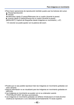 Page 46- 46 -
Para imágenes en movimiento
 
●Puede que no sea posible reproducir bien las imágenes en movimiento g\
rabadas con 
otras cámaras.
 
●Alguna información no se visualizará para las imágenes en movim\
iento grabadas en 
[AVCHD].
 
●Las imágenes en movimiento se pueden ver en su ordenador usando 
“PHOTOfunSTUDIO” del disco suministrado.
 
●Las imágenes en movimiento grabadas con [Efecto miniatura] en el modo\
 [Control 
creativo] se reproducen a una velocidad aproximadamente 10 veces superio\
r....