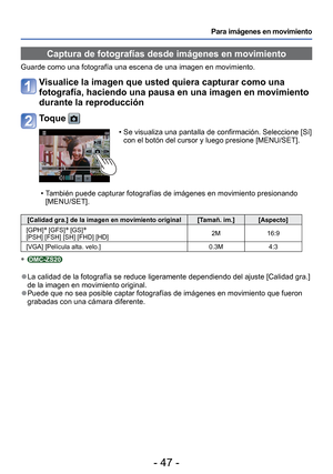 Page 47- 47 -
Para imágenes en movimiento
 Captura de fotografías desde imágenes en movimiento
Guarde como una fotografía una escena de una imagen en movimiento.
Visualice la imagen que usted quiera capturar como una 
fotografía, haciendo una pausa en una imagen en movimiento 
durante la reproducción
Toque 
 • Se visualiza una pantalla de confirmación. Seleccione [Sí] con el botón del cursor y luego presione [MENU/SET]. 
 • También puede capturar fotografías de imágenes en movimiento pre\
sionando  [MENU/SET]....