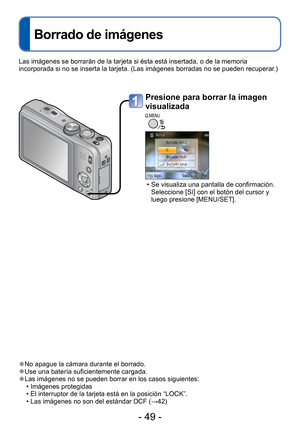 Page 49- 49 -
 
Borrado de imágenes
 
●No apague la cámara durante el borrado. 
●Use una batería suficientemente cargada. 
●Las imágenes no se pueden borrar en los casos siguientes:
 • Imágenes protegidas 
 • El interruptor de la tarjeta está en la posición “LOCK”.
 • Las imágenes no son del estándar DCF ( →42)
Las imágenes se borrarán de la tarjeta si ésta está insertad\
a, o de la memoria 
incorporada si no se inserta la tarjeta. (Las imágenes borradas no s\
e pueden recuperar.)
Presione para borrar la imagen...