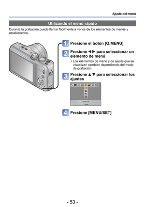 Page 53- 53 -
Ajuste del menú
 Utilizando el menú rápido
Durante la grabación puede llamar fácilmente a varios de los eleme\
ntos de menús y 
establecerlos.
Presione el botón [Q.MENU]
Presione   para seleccionar un 
elemento de menú
 • Los elementos de menú y de ajuste que se 
visualizan cambian dependiendo del modo 
de grabación.
Presione   para seleccionar los 
ajustes
Presione [MENU/SET] 