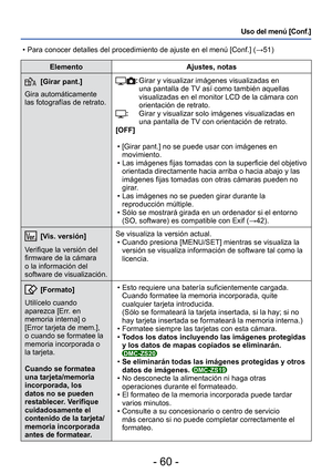 Page 60- 60 -
Uso del menú [Conf.]
ElementoAjustes, notas
 [Girar pant.]
Gira automáticamente 
las fotografías de retrato.:   Girar y visualizar imágenes visualizadas en 
una pantalla de TV así como también aquellas 
visualizadas en el monitor LCD de la cámara con 
orientación de retrato.
:        Girar y visualizar solo imágenes visualizadas en 
una pantalla de TV con orientación de retrato.
[OFF]
 • [Girar pant.] no se puede usar con imágenes en movimiento.
 • Las imágenes fijas tomadas con la superficie del...