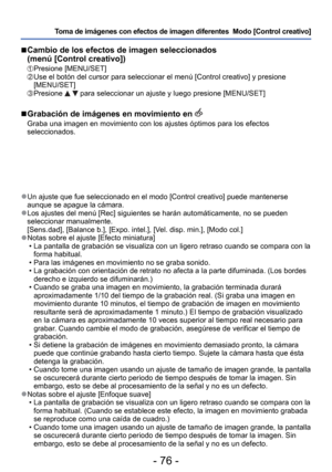 Page 76- 76 -
Toma de imágenes con efectos de imagen diferentes  Modo [Control creat\
ivo]
 
●Un ajuste que fue seleccionado en el modo [Control creativo] puede mante\
nerse 
aunque se apague la cámara.
 
●Los ajustes del menú [Rec] siguientes se harán automáticamente,\
 no se pueden 
seleccionar manualmente.
[Sens.dad], [Balance b.], [Expo. intel.], [Vel. disp. min.], [Modo col.]
 
●Notas sobre el ajuste [Efecto miniatura]
 • La pantalla de grabación se visualiza con un ligero retraso cuando se\
 compara con...