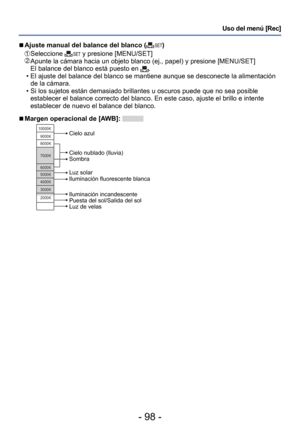 Page 98- 98 -
Uso del menú [Rec]
 
■Ajuste manual del balance del blanco ()
   Seleccione  y presione [MENU/SET]  Apunte la cámara hacia un objeto blanco (ej., papel) y presione [ME\
NU/SET]
El balance del blanco está puesto en .
 • El ajuste del balance del blanco se mantiene aunque se desconecte la ali\
mentación  de la cámara.
 • Si los sujetos están demasiado brillantes u oscuros puede que no sea \
posible  establecer el balance correcto del blanco. En este caso, ajuste el brill\
o e intente 
establecer de...