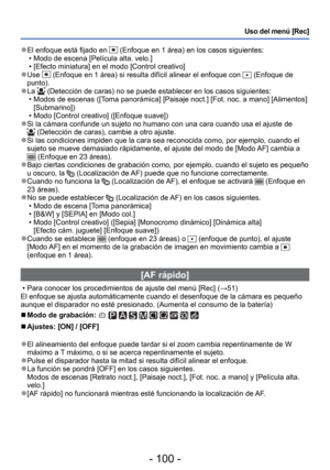 Page 100- 100 -
Uso del menú [Rec]
 
●El enfoque está fijado en  (Enfoque en 1 área) en los casos siguientes: 
 • Modo de escena [Película alta. velo.]
 • [Efecto miniatura] en el modo [Control creativo] 
 
●Use  (Enfoque en 1 área) si resulta difícil alinear el enfoque con  (Enfoque de 
punto).
 
●La  (Detección de caras) no se puede establecer en los casos siguiente\
s:
 • Modos de escenas ([Toma panorámica] [Paisaje noct.] [Fot. noc. a mano] [Alimentos]  [Submarino])
 • Modo [Control creativo] ([Enfoque...