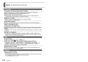 Page 118118   VQT1Z82VQT1Z82   119
Q&A  Troubleshooting (Continued)
LCD monitor 
LCD monitor dims during motion picture recording. LCD monitor may dim if continuing motion picture recording for long peri\
ods.
Monitor sometimes shuts off even though power is on.
 Camera set to ‘AUTO LCD OFF’ (P.23). After recording, monitor shuts off until next picture can be recorded. (Approx. 6  seconds (Max.) when recording to the built-in memory)
Brightness is unstable.
 Aperture value is set while shutter button is pressed...