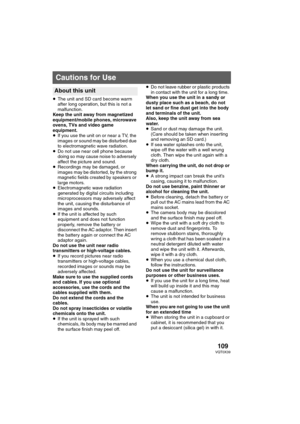 Page 109109VQT0X39
s
≥The unit and SD card become warm 
after long operation, but this is not a 
malfunction.
Keep the unit away from magnetized 
equipment/mobile phones, microwave 
ovens, TVs and video game 
equipment.
≥If you use the unit on or near a TV, the 
images or sound may be disturbed due 
to electromagnetic wave radiation.
≥Do not use near cell phone because 
doing so may cause noise to adversely 
affect the picture and sound.
≥Recordings may be damaged, or 
images may be distorted, by the strong...