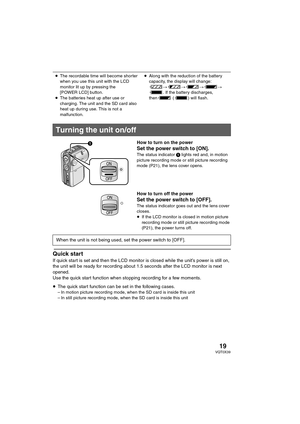 Page 1919VQT0X39
How to turn on the power
Set the power switch to [ON].The status indicator 1 lights red and, in motion 
picture recording mode or still picture recording 
mode (P21), the lens cover opens.
How to turn off the power
Set the power switch to [OFF].The status indicator goes out and the lens cover 
closes.
≥If the LCD monitor is closed in motion picture 
recording mode or still picture recording mode 
(P21), the power turns off.
Quick start
If quick start is set and then the LCD monitor is closed...