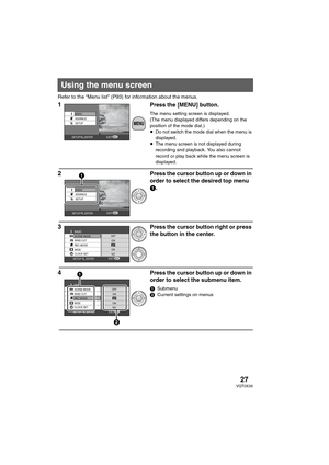 Page 2727VQT0X39
Refer to the “Menu list” (P93) for information about the menus.
1Press the [MENU] button.
The menu setting screen is displayed.
(The menu displayed differs depending on the 
position of the mode dial.)
≥Do not switch the mode dial when the menu is 
displayed.
≥The menu screen is not displayed during 
recording and playback. You also cannot 
record or play back while the menu screen is 
displayed.
2Press the cursor button up or down in 
order to select the desired top menu 
1.
3Press the cursor...