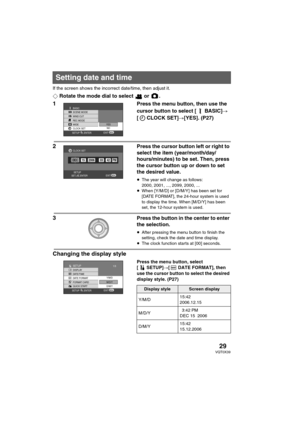 Page 2929VQT0X39
If the screen shows the incorrect date/time, then adjust it.
¬Rotate the mode dial to select   or  .
1Press the menu button, then use the 
cursor button to select [ BASIC]# 
[ CLOCK SET]#[YES]. (P27)
2Press the cursor button left or right to 
select the item (year/month/day/
hours/minutes) to be set. Then, press 
the cursor button up or down to set 
the desired value.
≥The year will change as follows:
2000, 2001, ..., 2099, 2000, ...
≥When [Y/M/D] or [D/M/Y] has been set for 
[DATE FORMAT], the...