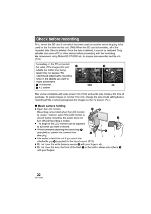 Page 3232VQT0X39
Recording
First, format the SD card if one which has been used on another device is going to be 
used for the first time on this unit. (P68) When the SD card is formatted, all of the 
recorded data (files) is deleted. Once the data is deleted, it cannot be restored. Copy 
valuable data onto a PC or other device before proceeding with the formatting.
We recommend using MotionSD STUDIO etc. to acquire data recorded on this unit. 
(P76)
This unit is compatible with wide-screen TVs (16:9) and set...