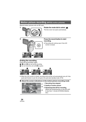 Page 3434VQT0X39
Record motion pictures onto an SD card.
1 Rotate the mode dial to select  .
The lens cover now opens automatically.
2 Press the record button to start 
recording.
≥Recording will continue even if the LCD 
monitor is closed.
Ending the recording
Press the record button again.1[¥] and [;] are red during recording.
2Do not move this unit until [;] is green.
 
≥When the LCD monitor is closed, recording ends and the unit automatically turns off. If the 
quick start function is set, the unit goes...