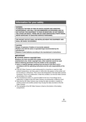 Page 55VQT0X39
Preparatio n
IMPORTANT
∫Carefully observe copyright laws
Whatever you have recorded and created can be used for your personal 
entertainment only. Under copyright laws, other materials cannot be used 
without obtaining permission from the holders of the copyrights.
≥Injury or material damage resulting from any kind of use that is not in 
accordance with the operating instructions are the sole responsibility of the 
user.
≥If the SD Video Camera is used continuously for a long time or used at a...