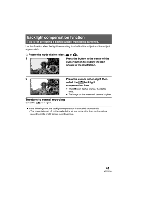 Page 4141VQT0X39
Use this function when the light is emanating from behind the subject and the subject 
appears dark.
¬Rotate the mode dial to select   or  .
1Press the button in the center of the 
cursor button to display the icon 
shown in the illustration.
2Press the cursor button right, then 
select the [ª] backlight 
compensation icon.
≥The [ª] icon flashes orange, then lights 
white.
≥The image on the screen will become brighter.
To return to normal recording
Select the [ª] icon again.
Backlight...