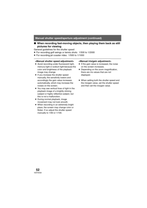 Page 5252VQT0X39
∫When recording fast-moving objects, then playing them back as still 
pictures for viewing
General guidelines for the shutter speed
≥For recording golf swings or tennis shots: 1/500 to 1/2000
≥For recording jet coaster rides: 1/500 to 1/1000
Manual shutter speed/aperture adjustment (continued)
≥Avoid recording under fluorescent light, 
mercury light or sodium light because the 
color and brightness of the playback 
image may change.
≥If you increase the shutter speed 
manually, the sensitivity...