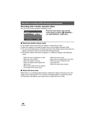 Page 5656VQT0X39
Recording with a shutter operation effect
You can add a shutter operation simulating sound.
Press the menu button, then use the 
cursor button to select [ ADVANCE]> 
[ SHTR EFFECT]>[ON]. (P27)
∫About the shutter chance mark
≥The shutter chance mark does not appear in manual focus mode.
≥When the subject is not easily focused, focus on the subject manually. (P48)
≥You can record still pictures on the SD card even if the shutter chance mark does not 
appear, but pictures may be recorded without...