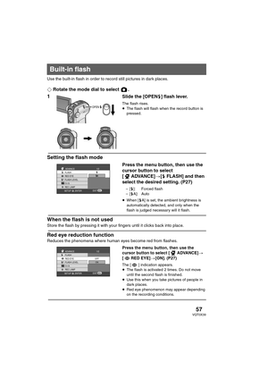 Page 5757VQT0X39
Use the built-in flash in order to record still pictures in dark places.
¬Rotate the mode dial to select  .
1Slide the [OPENß] flash lever.
The flash rises.
≥The flash will flash when the record button is 
pressed.
Setting the flash mode
Press the menu button, then use the 
cursor button to select 
[ ADVANCE]>[ßFLASH] and then 
select the desired setting. (P27)
–[ß]: Forced flash
–[ßA]: Auto
≥When [ßA] is set, the ambient brightness is 
automatically detected, and only when the 
flash is judged...