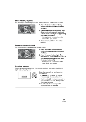 Page 6161VQT0X39
Slow-motion playback
The motion pictures will be played back at a speed approx. 1/5 the normal speed.
1) Press the cursor button up during 
motion picture playback to pause the 
playback.
2) Keep pressing the cursor button right. 
(Slow-motion pictures will be played 
back in reverse when you keep pressing 
the cursor button left.)
≥Normal playback is restored when the 
cursor button up is pressed.
≥The sound is muted during slow-motion 
playback.
Frame-by-frame playback
The motion picture is...