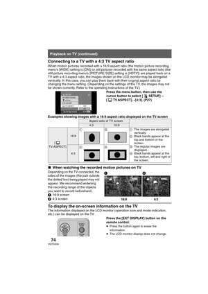 Page 7474VQT0X39
Connecting to a TV with a 4:3 TV aspect ratio
When motion pictures recorded with a 16:9 aspect ratio (the motion picture recording 
menu’s [WIDE] setting is [ON]) or still pictures recorded with the same aspect ratio (the 
still picture recording menu’s [PICTURE SIZE] setting is [HDTV]) are played back on a 
TV with a 4:3 aspect ratio, the images shown on the LCD monitor may be elongated 
vertically. In this case, you can play them back with their original aspect ratio by 
changing the menu...