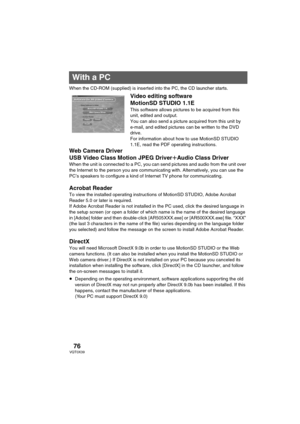 Page 7676VQT0X39
PC
When the CD-ROM (supplied) is inserted into the PC, the CD launcher starts.
Video editing software 
MotionSD STUDIO 1.1E
This software allows pictures to be acquired from this 
unit, edited and output.
You can also send a picture acquired from this unit by 
e-mail, and edited pictures can be written to the DVD 
drive.
For information about how to use MotionSD STUDIO 
1.1E, read the PDF operating instructions.
Web Camera Driver
USB Video Class Motion JPEG DriverrAudio Class Driver
When the...