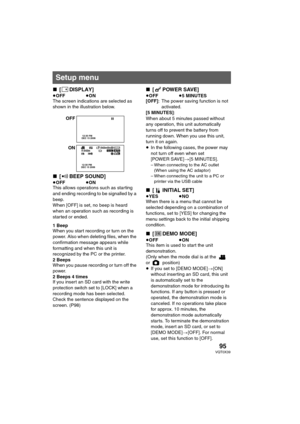 Page 9595VQT0X39
∫[ DISPLAY]
≥OFF≥ON
The screen indications are selected as 
shown in the illustration below.
∫[ BEEP SOUND]
≥OFF≥ON
This allows operations such as starting 
and ending recording to be signalled by a 
beep.
When [OFF] is set, no beep is heard 
when an operation such as recording is 
started or ended.
1 Beep
When you start recording or turn on the 
power. Also when deleting files, when the 
confirmation message appears while 
formatting and when this unit is 
recognized by the PC or the printer....