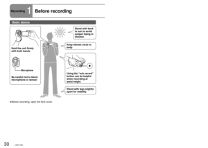 Page 3030LSQT142631LSQT142631LSQT1426
Recording1Before recordingRecord motion and still pictures onto the SD card.
Recorded motion and still pictures are referred to as “scenes” wit\
h this unit.
Hold the unit firmly 
with both hands
Be careful not to block 
microphone or sensor Using the “sub record” 
button can be helpful 
when recording at 
waist height
Stand with legs slightly 
apart for stabilityStand with back 
to sun to avoid 
subject being in 
shadow
Do not perform any of the following operations while...