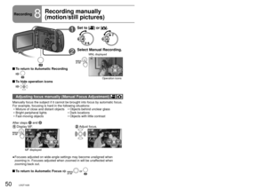 Page 5050LSQT142651LSQT142651LSQT1426
Recording8
Recording manually 
(motion/still pictures)Focus, coloring, shutter speed and brightness can be manually adjusted. indicates functions used with motion pictures and  functions used with 
still pictures.
1Set to [] or [].
2Select Manual Recording.
4/4NEXT
MNL displayed
Operation icons
Adjusting focus manually (Manual Focus Adjustment)  
Manually focus the subject if it cannot be brought into focus by automat\
ic focus. 
For example, focusing is hard in the...