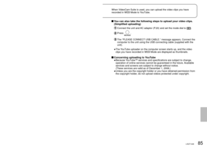 Page 8584LSQT142685LSQT1426
With a 
computer
6
Uploading video clips to 
YouTubeWhen VideoCam Suite is used, you can upload the video clips you have 
recorded in WEB Mode to YouTube.
   Connect the unit and AC adaptor (P.20) and set the mode dial to a position 
other than [OFF].
 Connect this unit to a computer using the USB cable (supplied).
  Select [WEB MODE] on the [SELECT USB FUNCTION] screen of the unit.
The YouTube uploader on the computer screen starts up, and the video clips 
you have recorded in WEB...