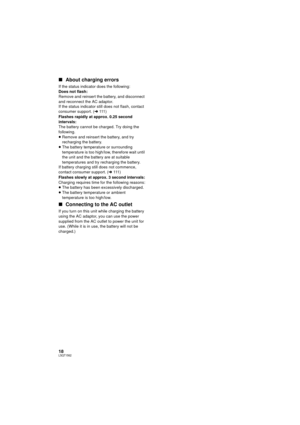 Page 1818LSQT1562
∫About charging errors
If the status indicator does the following:
Does not flash:
Remove and reinsert the battery, and disconnect 
and reconnect the AC adaptor.
Flashes rapidly at approx. 0.25 second 
intervals:
The battery cannot be charged. Try doing the 
following.
≥Remove and reinsert the battery, and try 
recharging the battery.
≥ The battery temperature or surrounding 
temperature is too high/lo w, therefore wait until 
the unit and the battery are at suitable 
temperatures and try...