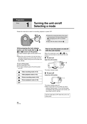 Page 2424LSQT1562
Preparation
Setup
1
Turning the unit on/off
Selecting a mode
Rotate the mode dial to switch to recording, playback or power OFF.
While pressing the lock release 
button, set the mode dial to  ,  ,  or   to turn on the power.
The status indicator lights and the power turns 
on.
≥When the unit is turned on for the first time, a 
message asking you to set the date and time 
will appear. Select [YES] and set the date and 
time. ( l28)
To turn off the power
Set the mode dial to OFF.
≥The status...