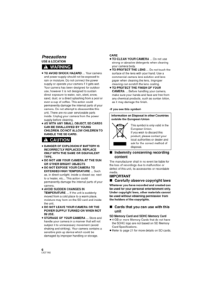 Page 66LSQT1562
Precautions
USE & LOCATION
≥TO AVOID SHOCK HAZARD  ... Your camera 
and power supply should not be exposed to 
rain or moisture. Do not connect the power 
supply or operate your camera if it gets wet. 
Your camera has been designed for outdoor 
use, however it is not designed to sustain 
direct exposure to water, rain, sleet, snow, 
sand, dust, or a direct splashing from a pool or 
even a cup of coffee. This action could 
permanently damage the internal parts of your 
camera. Do not attempt to...