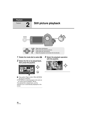 Page 5656LSQT1562
Playback
Playback
2
Still picture playback
1Rotate the mode dial to select  .
2Select the file to be played back, 
then press the joystick.
AFile number (Page number: When [ ]/
[ ] is selected.)
≥ The method for selecting pages is the same as 
for motion picture playback. ( l53)
The selected file is played back, and the 
operation icon is automatically displayed on the 
screen.
3Select the playback operation 
with the joystick.
1 /; : Slide show start/pause.
2;: Plays back the previous...