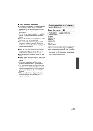 Page 5757LSQT1562
∫About still picture compatibility
≥ This unit is compliant with the unified standard 
DCF (Design rule for Camera File system) 
established by JEITA (Japan Electronics and 
Information Technology Industries 
Association).
≥ The file format supported by this unit is JPEG. 
(Not all JPEG formatted files will be played 
back.)
≥ If a non-standard file is played back, the folder/
file number may not be displayed.
≥ This unit may degrade or not play back data 
recorded or created on another...