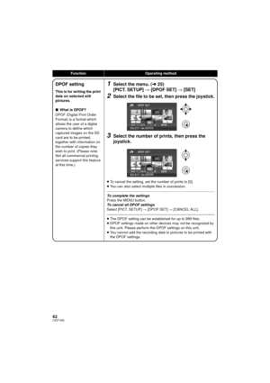 Page 6262LSQT1562
FunctionOperating method
DPOF setting
This is for writing the print 
data on selected still 
pictures.
∫What is DPOF?
DPOF (Digital Print Order 
Format) is a format which 
allows the user of a digital 
camera to define which 
captured images on the SD 
card are to be printed, 
together with information on 
the number of copies they 
wish to print. (Please note: 
Not all commercial printing 
services support this feature 
at this time.)
1Select the menu. ( l25)
[PICT. SETUP]  # [DPOF SET]  #...