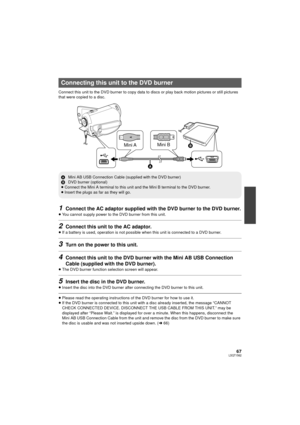 Page 6767LSQT1562
Connect this unit to the DVD burner to copy data to discs or play back motion pictures or still pictures 
that were copied to a disc.
1Connect the AC adaptor supplied with the DVD burner to the DVD burner.
≥You cannot supply power to t he DVD burner from this unit.
2Connect this unit to the AC adaptor.
≥If a battery is used, operation is not possible when this unit is connected to a DVD burner.
3Turn on the power to this unit.
4Connect this unit to the DVD bur ner with the Mini AB USB...