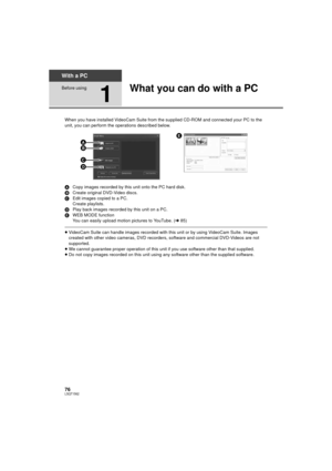 Page 7676LSQT1562
With a PC
Before using
1
What you can do with a PC
When you have installed VideoCam Suite from the supplied CD-ROM and connected your PC to the 
unit, you can perform the operations described below.
A Copy images recorded by this unit onto the PC hard disk.
B Create original DVD-Video discs.
C Edit images copied to a PC.
Create playlists.
D Play back images recorded by this unit on a PC.
E WEB MODE function
You can easily upload motion pictures to YouTube. ( l85)
≥VideoCam Suite can handle...