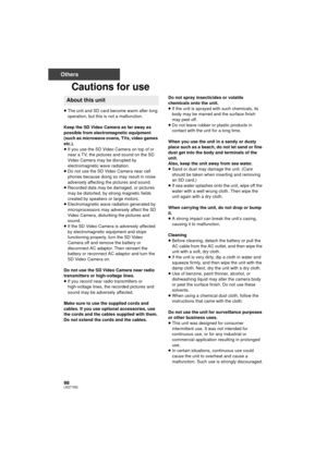 Page 9898LSQT1562
Others
Cautions for use
≥The unit and SD card become warm after long 
operation, but this is not a malfunction.
Keep the SD Video Camera as far away as 
possible from electromagnetic equipment 
(such as microwave ovens, TVs, video games 
etc.).
≥ If you use the SD Video Camera on top of or 
near a TV, the pictures and sound on the SD 
Video Camera may be disrupted by 
electromagnetic wave radiation.
≥ Do not use the SD Video Camera near cell 
phones because doing so may result in noise...